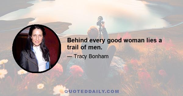 Behind every good woman lies a trail of men.