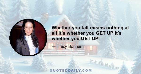 Whether you fall means nothing at all It's whether you GET UP It's whether you GET UP!