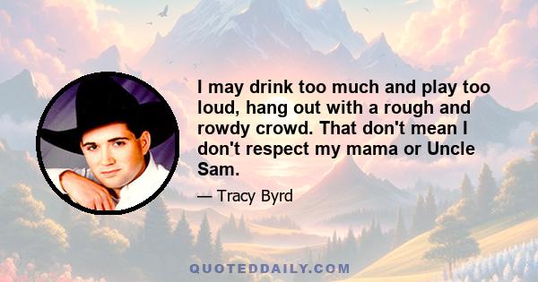 I may drink too much and play too loud, hang out with a rough and rowdy crowd. That don't mean I don't respect my mama or Uncle Sam.