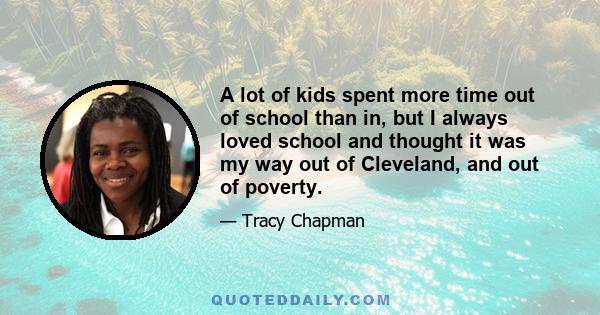 A lot of kids spent more time out of school than in, but I always loved school and thought it was my way out of Cleveland, and out of poverty.