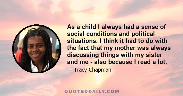 As a child I always had a sense of social conditions and political situations. I think it had to do with the fact that my mother was always discussing things with my sister and me - also because I read a lot.