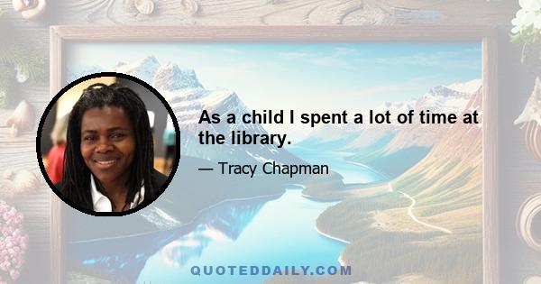 As a child I spent a lot of time at the library.