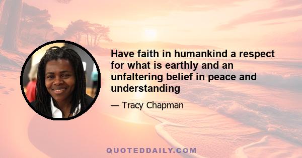 Have faith in humankind a respect for what is earthly and an unfaltering belief in peace and understanding