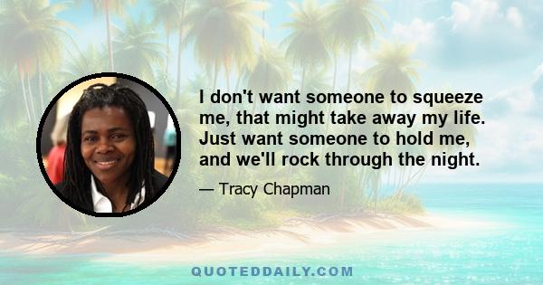 I don't want someone to squeeze me, that might take away my life. Just want someone to hold me, and we'll rock through the night.