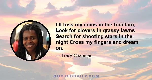 I'll toss my coins in the fountain, Look for clovers in grassy lawns Search for shooting stars in the night Cross my fingers and dream on.