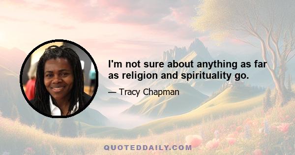 I'm not sure about anything as far as religion and spirituality go.