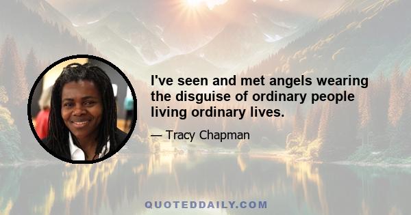 I've seen and met angels wearing the disguise of ordinary people living ordinary lives.