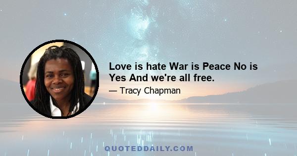 Love is hate War is Peace No is Yes And we're all free.