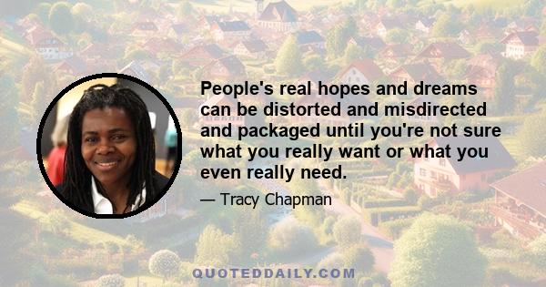 People's real hopes and dreams can be distorted and misdirected and packaged until you're not sure what you really want or what you even really need.