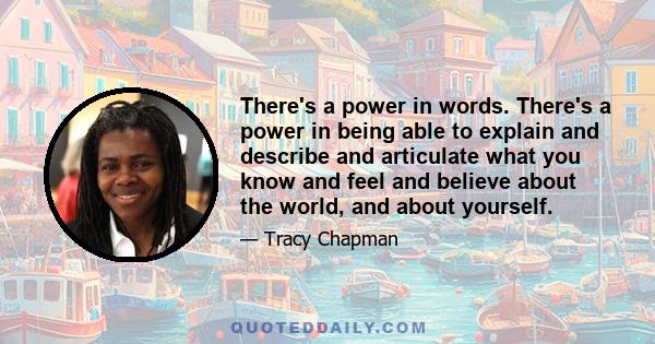 There's a power in words. There's a power in being able to explain and describe and articulate what you know and feel and believe about the world, and about yourself.