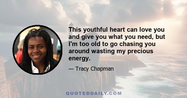 This youthful heart can love you and give you what you need, but I'm too old to go chasing you around wasting my precious energy.