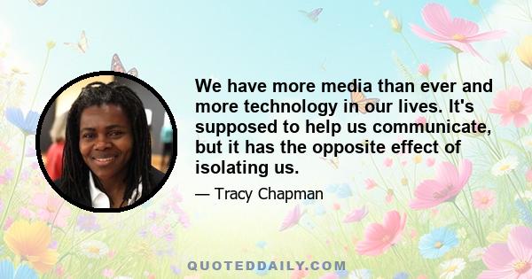 We have more media than ever and more technology in our lives. It's supposed to help us communicate, but it has the opposite effect of isolating us.