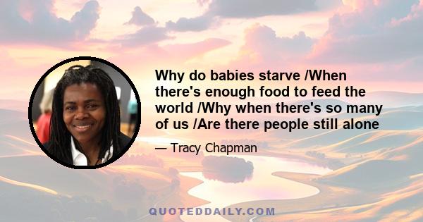 Why do babies starve /When there's enough food to feed the world /Why when there's so many of us /Are there people still alone