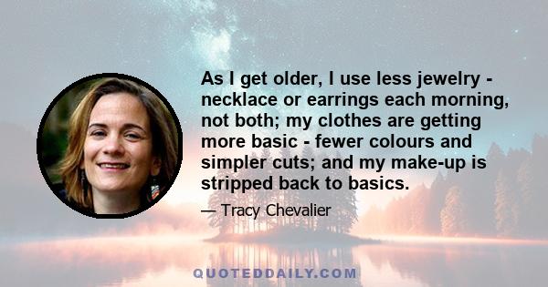 As I get older, I use less jewelry - necklace or earrings each morning, not both; my clothes are getting more basic - fewer colours and simpler cuts; and my make-up is stripped back to basics.