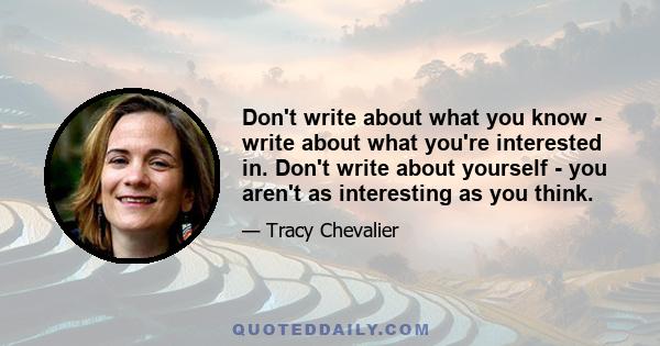 Don't write about what you know - write about what you're interested in. Don't write about yourself - you aren't as interesting as you think.