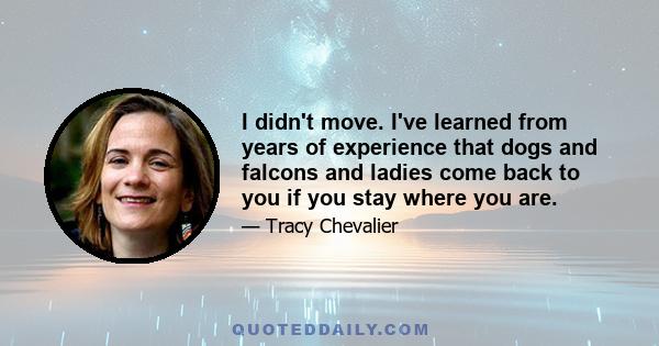 I didn't move. I've learned from years of experience that dogs and falcons and ladies come back to you if you stay where you are.