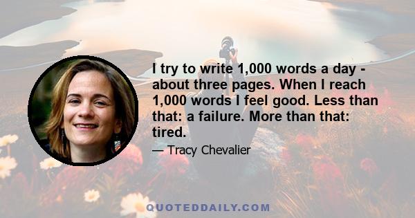 I try to write 1,000 words a day - about three pages. When I reach 1,000 words I feel good. Less than that: a failure. More than that: tired.