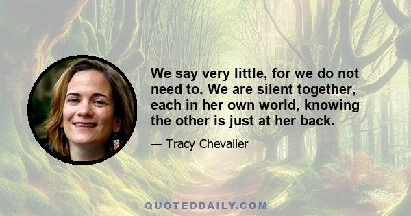 We say very little, for we do not need to. We are silent together, each in her own world, knowing the other is just at her back.