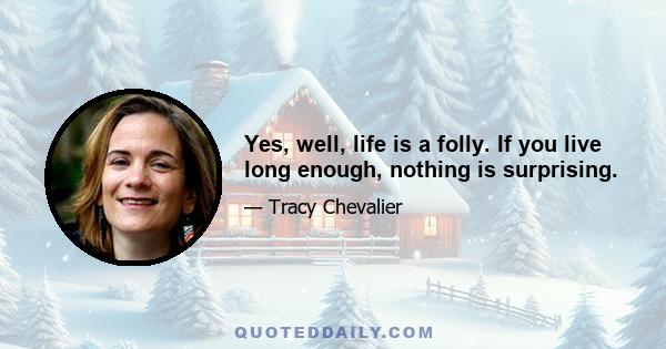 Yes, well, life is a folly. If you live long enough, nothing is surprising.