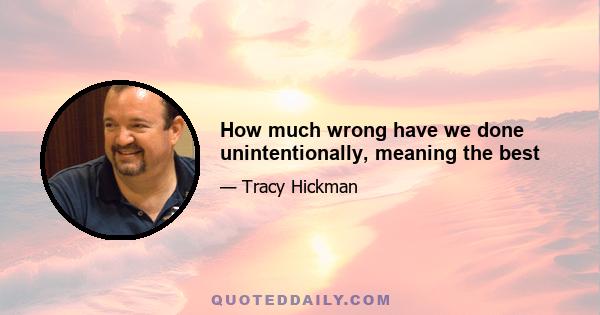 How much wrong have we done unintentionally, meaning the best