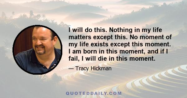 I will do this. Nothing in my life matters except this. No moment of my life exists except this moment. I am born in this moment, and if I fail, I will die in this moment.