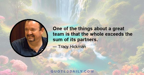 One of the things about a great team is that the whole exceeds the sum of its partners.