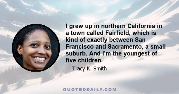 I grew up in northern California in a town called Fairfield, which is kind of exactly between San Francisco and Sacramento, a small suburb. And I'm the youngest of five children.