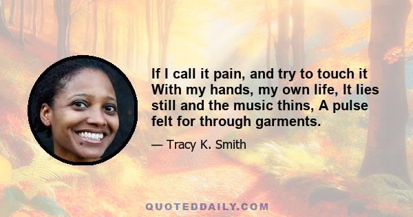 If I call it pain, and try to touch it With my hands, my own life, It lies still and the music thins, A pulse felt for through garments.