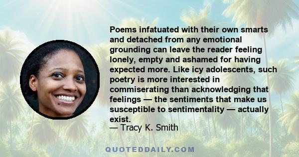 Poems infatuated with their own smarts and detached from any emotional grounding can leave the reader feeling lonely, empty and ashamed for having expected more. Like icy adolescents, such poetry is more interested in