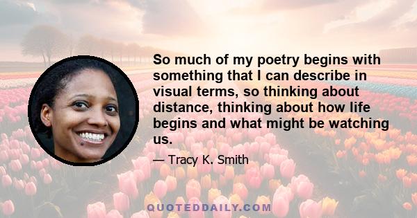 So much of my poetry begins with something that I can describe in visual terms, so thinking about distance, thinking about how life begins and what might be watching us.