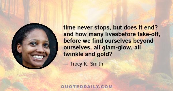 time never stops, but does it end? and how many livesbefore take-off, before we find ourselves beyond ourselves, all glam-glow, all twinkle and gold?