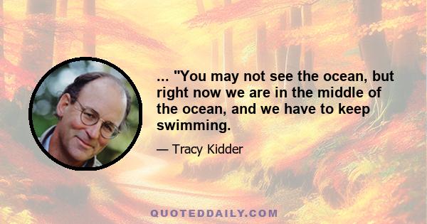 ... You may not see the ocean, but right now we are in the middle of the ocean, and we have to keep swimming.