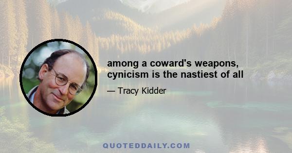 among a coward's weapons, cynicism is the nastiest of all