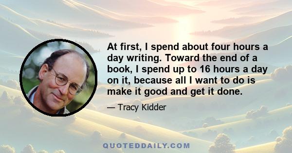 At first, I spend about four hours a day writing. Toward the end of a book, I spend up to 16 hours a day on it, because all I want to do is make it good and get it done.