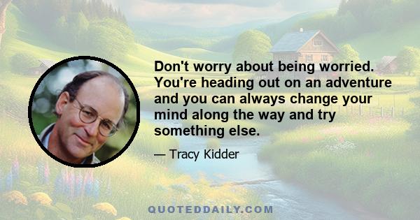 Don't worry about being worried. You're heading out on an adventure and you can always change your mind along the way and try something else.