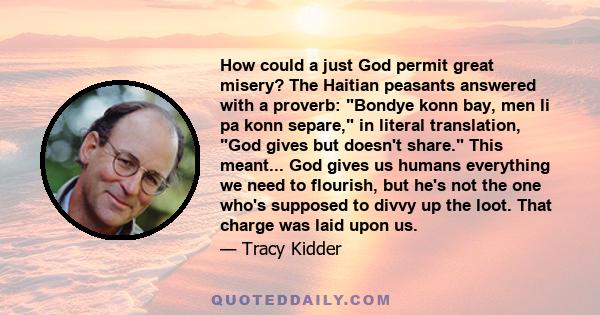 How could a just God permit great misery? The Haitian peasants answered with a proverb: Bondye konn bay, men li pa konn separe, in literal translation, God gives but doesn't share. This meant... God gives us humans