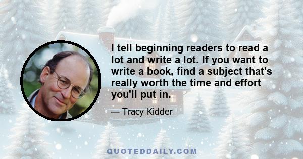 I tell beginning readers to read a lot and write a lot. If you want to write a book, find a subject that's really worth the time and effort you'll put in.