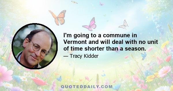 I'm going to a commune in Vermont and will deal with no unit of time shorter than a season.