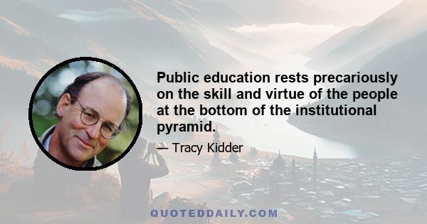 Public education rests precariously on the skill and virtue of the people at the bottom of the institutional pyramid.