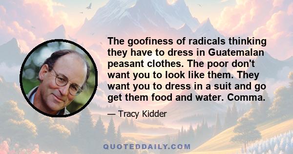 The goofiness of radicals thinking they have to dress in Guatemalan peasant clothes. The poor don't want you to look like them. They want you to dress in a suit and go get them food and water. Comma.