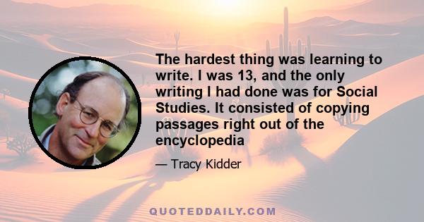 The hardest thing was learning to write. I was 13, and the only writing I had done was for Social Studies. It consisted of copying passages right out of the encyclopedia