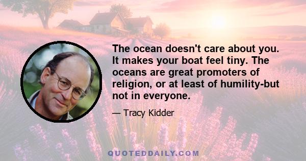 The ocean doesn't care about you. It makes your boat feel tiny. The oceans are great promoters of religion, or at least of humility-but not in everyone.