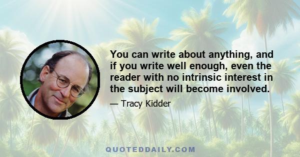 You can write about anything, and if you write well enough, even the reader with no intrinsic interest in the subject will become involved.