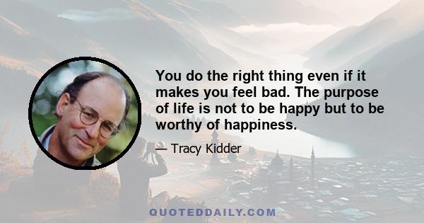 You do the right thing even if it makes you feel bad. The purpose of life is not to be happy but to be worthy of happiness.