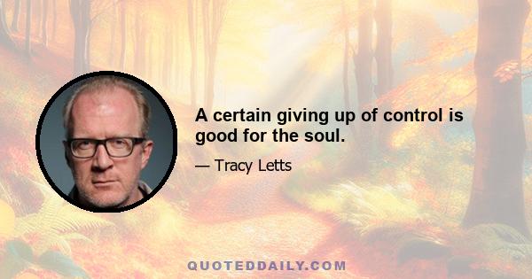 A certain giving up of control is good for the soul.