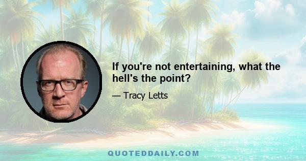 If you're not entertaining, what the hell's the point?