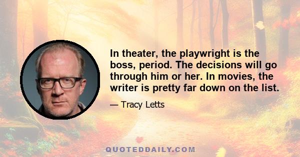 In theater, the playwright is the boss, period. The decisions will go through him or her. In movies, the writer is pretty far down on the list.