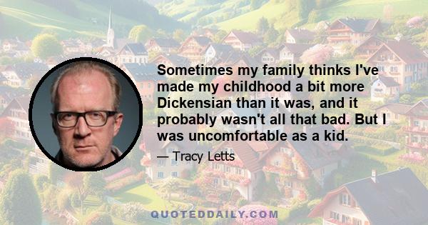 Sometimes my family thinks I've made my childhood a bit more Dickensian than it was, and it probably wasn't all that bad. But I was uncomfortable as a kid.