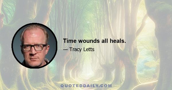 Time wounds all heals.