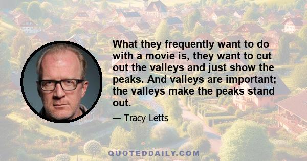 What they frequently want to do with a movie is, they want to cut out the valleys and just show the peaks. And valleys are important; the valleys make the peaks stand out.